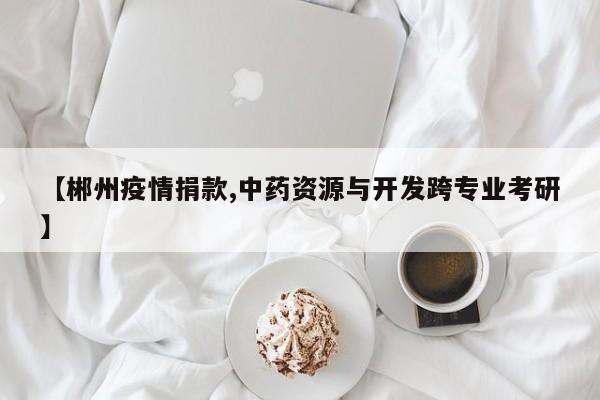 【郴州疫情捐款,中药资源与开发跨专业考研】