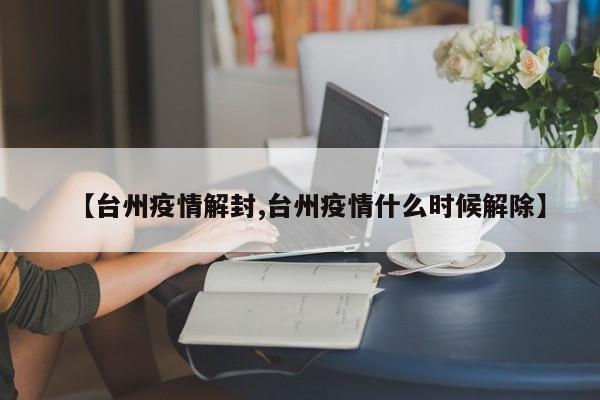 【台州疫情解封,台州疫情什么时候解除】