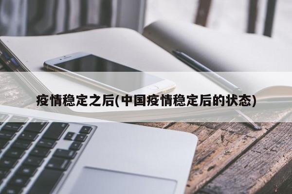 疫情稳定之后(中国疫情稳定后的状态)