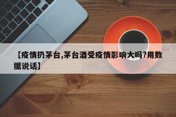 【疫情扔茅台,茅台酒受疫情影响大吗?用数据说话】