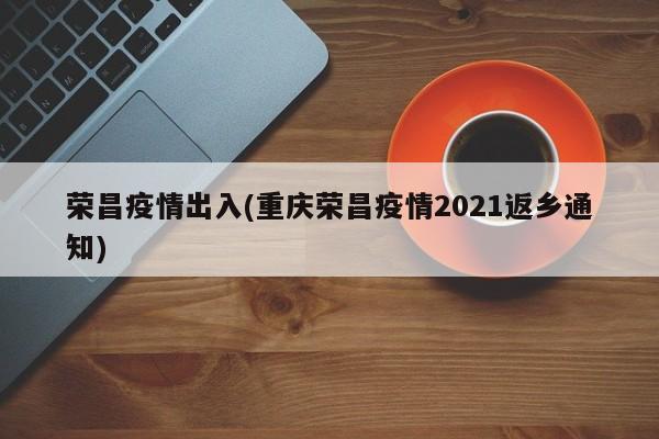 荣昌疫情出入(重庆荣昌疫情2021返乡通知)