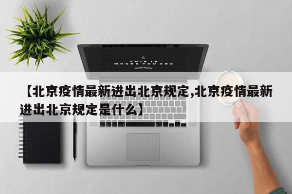 【北京疫情最新进出北京规定,北京疫情最新进出北京规定是什么】