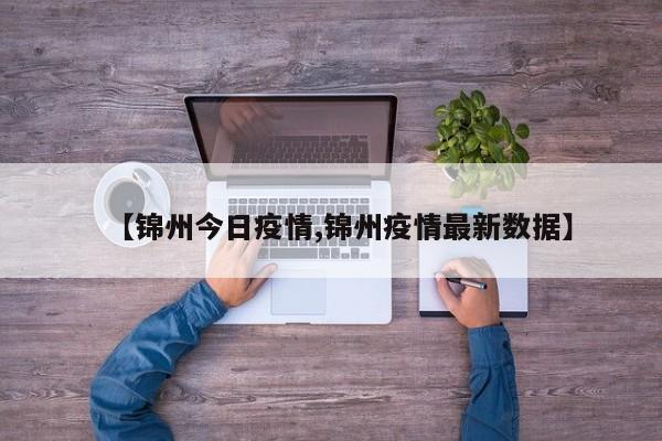 【锦州今日疫情,锦州疫情最新数据】