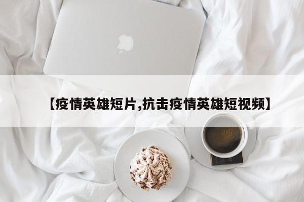 【疫情英雄短片,抗击疫情英雄短视频】
