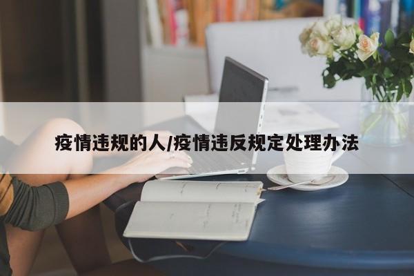 疫情违规的人/疫情违反规定处理办法