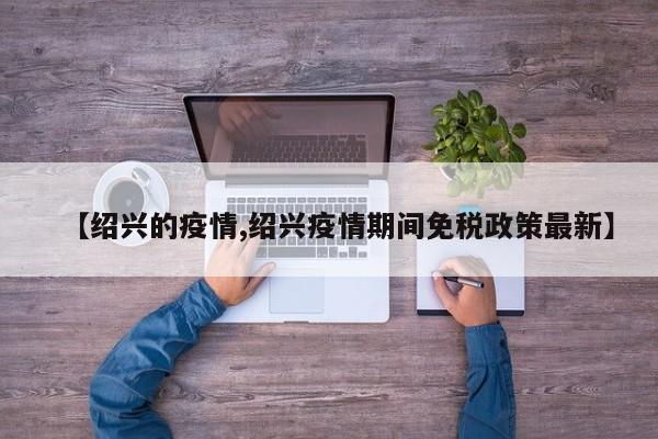 【绍兴的疫情,绍兴疫情期间免税政策最新】