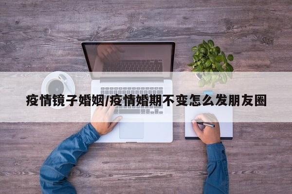 疫情镜子婚姻/疫情婚期不变怎么发朋友圈