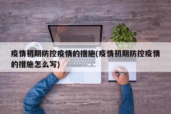 疫情初期防控疫情的措施(疫情初期防控疫情的措施怎么写)