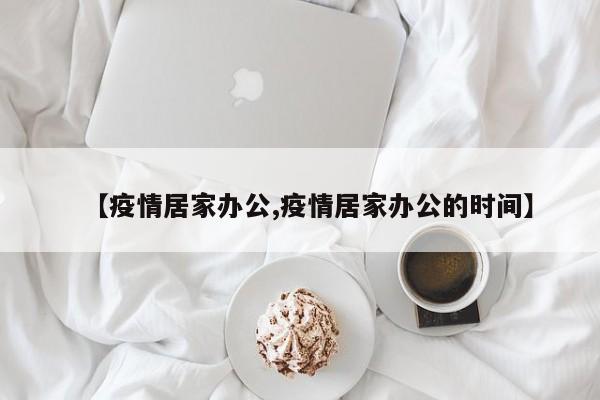 【疫情居家办公,疫情居家办公的时间】