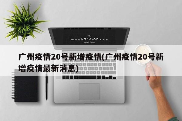 广州疫情20号新增疫情(广州疫情20号新增疫情最新消息)