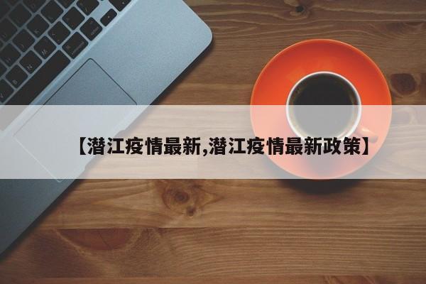 【潜江疫情最新,潜江疫情最新政策】