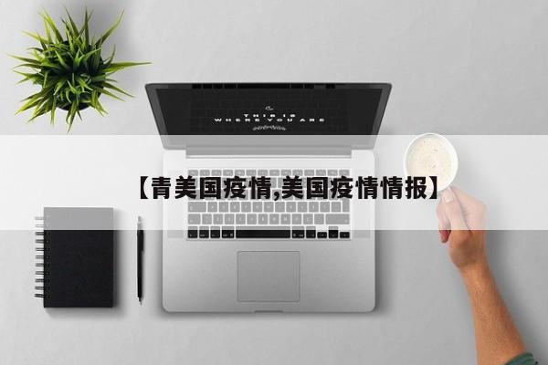 【青美国疫情,美国疫情情报】