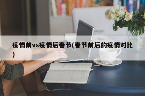 疫情前vs疫情后春节(春节前后的疫情对比)