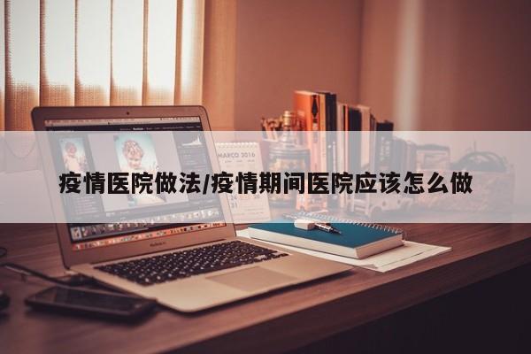 疫情医院做法/疫情期间医院应该怎么做