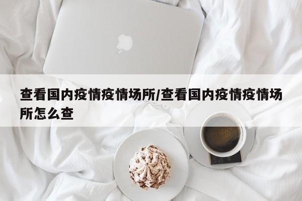 查看国内疫情疫情场所/查看国内疫情疫情场所怎么查