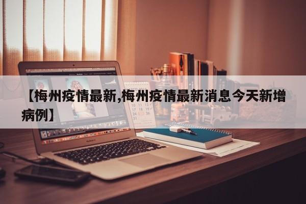 【梅州疫情最新,梅州疫情最新消息今天新增病例】
