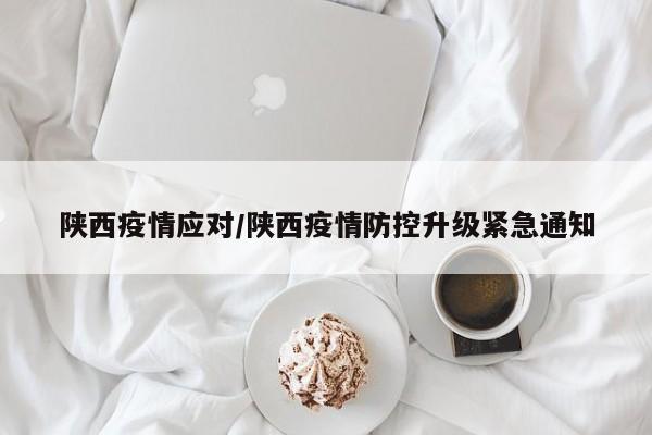 陕西疫情应对/陕西疫情防控升级紧急通知