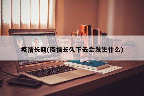疫情长期(疫情长久下去会发生什么)