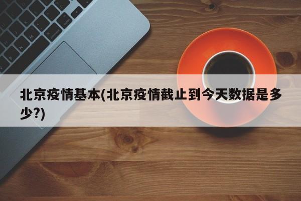 北京疫情基本(北京疫情截止到今天数据是多少?)