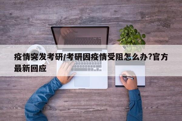 疫情突发考研/考研因疫情受阻怎么办?官方最新回应