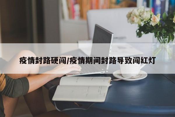 疫情封路硬闯/疫情期间封路导致闯红灯