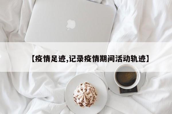 【疫情足迹,记录疫情期间活动轨迹】