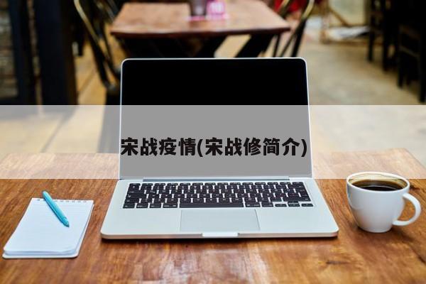 宋战疫情(宋战修简介)