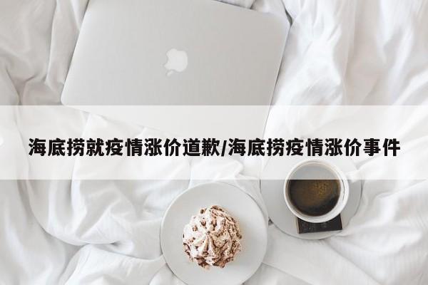 海底捞就疫情涨价道歉/海底捞疫情涨价事件