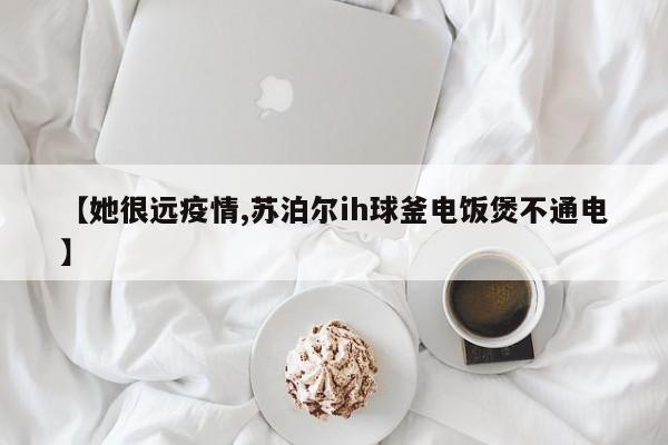 【她很远疫情,苏泊尔ih球釜电饭煲不通电】