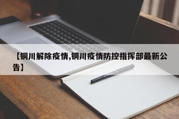 【铜川解除疫情,铜川疫情防控指挥部最新公告】