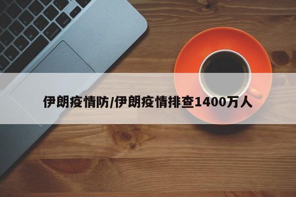 伊朗疫情防/伊朗疫情排查1400万人