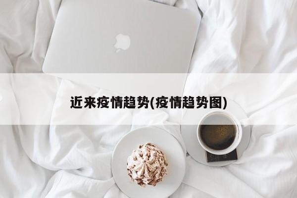 近来疫情趋势(疫情趋势图)