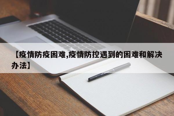 【疫情防疫困难,疫情防控遇到的困难和解决办法】
