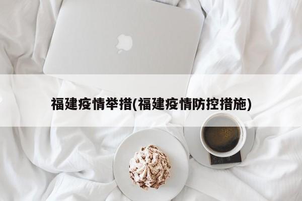 福建疫情举措(福建疫情防控措施)