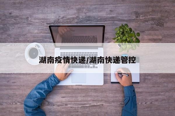 湖南疫情快递/湖南快递管控