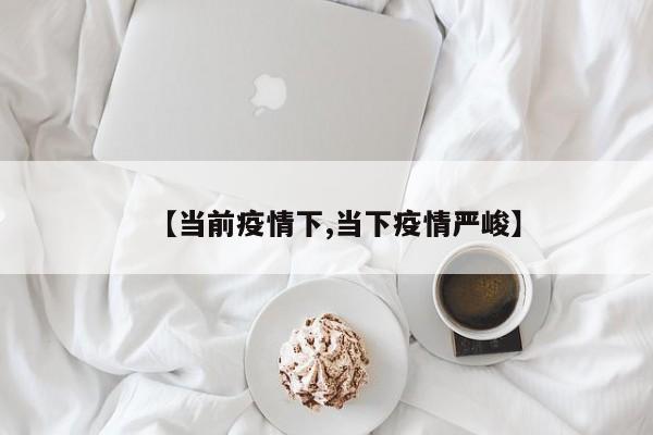 【当前疫情下,当下疫情严峻】
