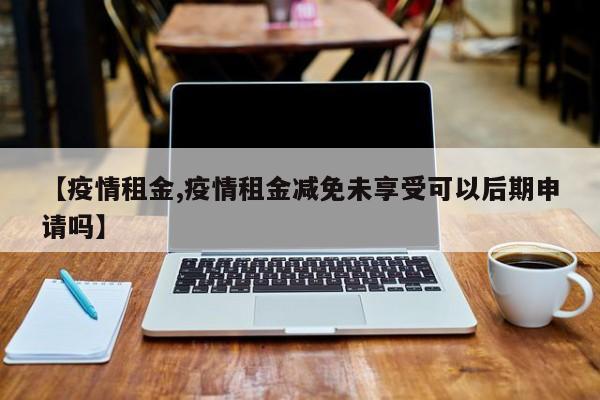 【疫情租金,疫情租金减免未享受可以后期申请吗】