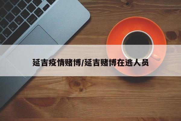 延吉疫情赌博/延吉赌博在逃人员