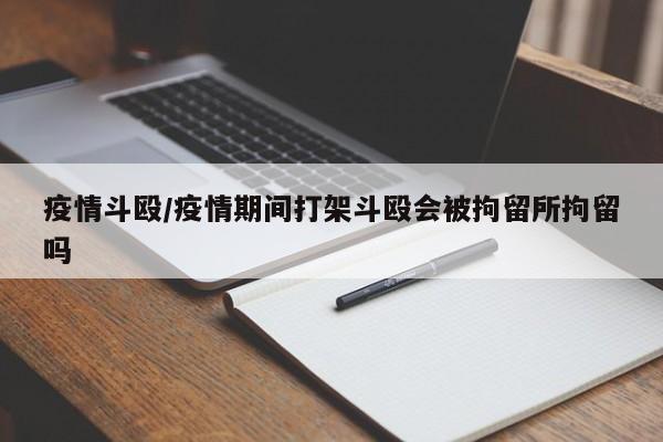 疫情斗殴/疫情期间打架斗殴会被拘留所拘留吗