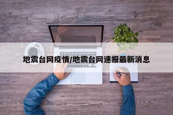 地震台网疫情/地震台网速报最新消息