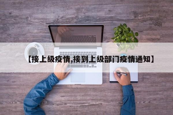 【接上级疫情,接到上级部门疫情通知】