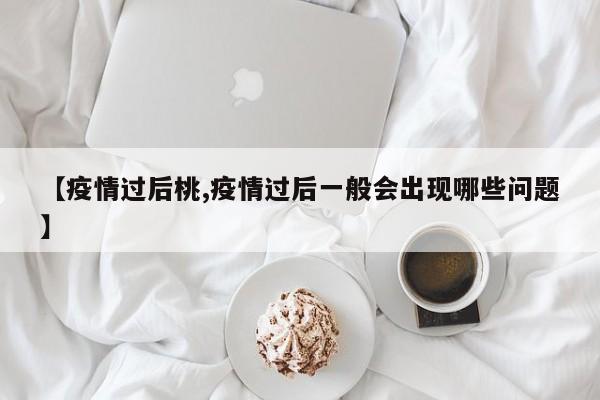 【疫情过后桃,疫情过后一般会出现哪些问题】