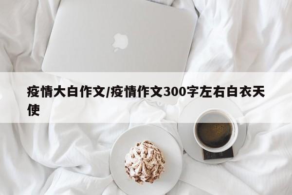 疫情大白作文/疫情作文300字左右白衣天使
