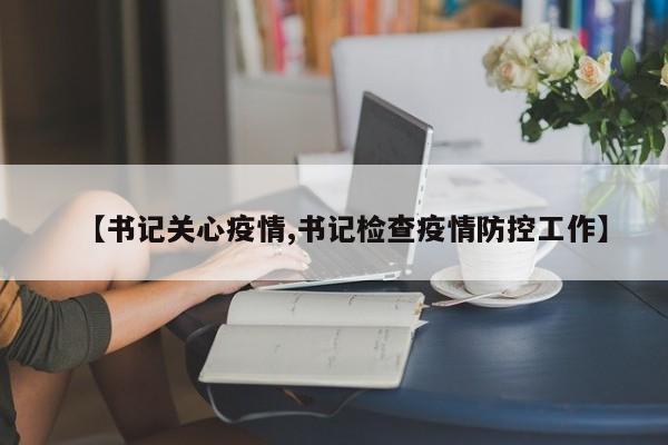 【书记关心疫情,书记检查疫情防控工作】