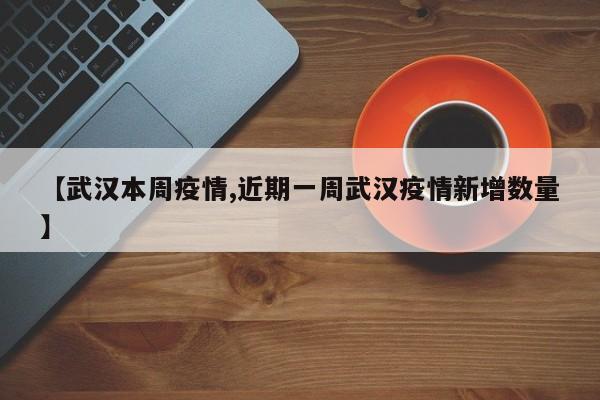 【武汉本周疫情,近期一周武汉疫情新增数量】