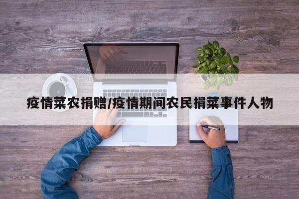 疫情菜农捐赠/疫情期间农民捐菜事件人物