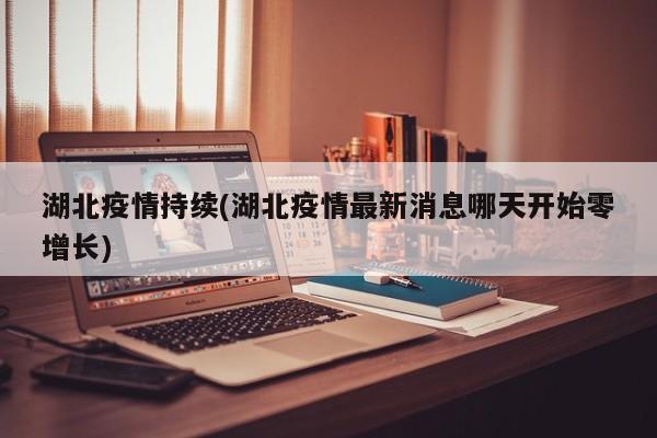 湖北疫情持续(湖北疫情最新消息哪天开始零增长)