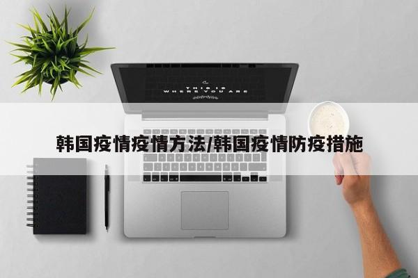 韩国疫情疫情方法/韩国疫情防疫措施