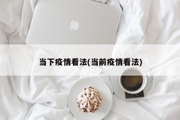 当下疫情看法(当前疫情看法)