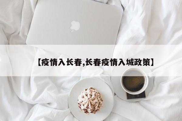 【疫情入长春,长春疫情入城政策】